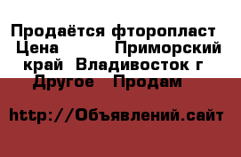 Продаётся фторопласт › Цена ­ 400 - Приморский край, Владивосток г. Другое » Продам   